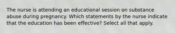 The nurse is attending an educational session on substance abuse during pregnancy. Which statements by the nurse indicate that the education has been effective? Select all that apply.