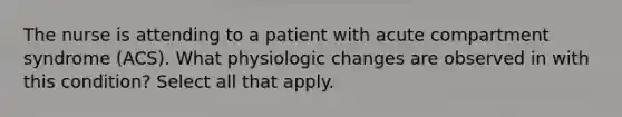 The nurse is attending to a patient with acute compartment syndrome (ACS). What physiologic changes are observed in with this condition? Select all that apply.