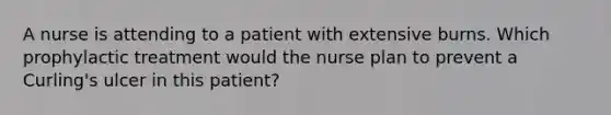 A nurse is attending to a patient with extensive burns. Which prophylactic treatment would the nurse plan to prevent a Curling's ulcer in this patient?