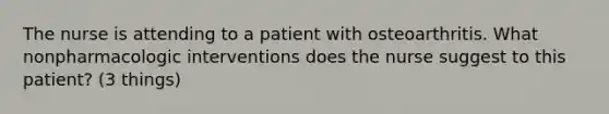 The nurse is attending to a patient with osteoarthritis. What nonpharmacologic interventions does the nurse suggest to this patient? (3 things)