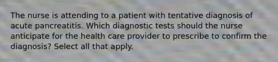 The nurse is attending to a patient with tentative diagnosis of acute pancreatitis. Which diagnostic tests should the nurse anticipate for the health care provider to prescribe to confirm the diagnosis? Select all that apply.