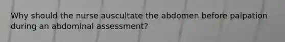 Why should the nurse auscultate the abdomen before palpation during an abdominal assessment?