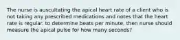 The nurse is auscultating the apical heart rate of a client who is not taking any prescribed medications and notes that the heart rate is regular. to determine beats per minute, then nurse should measure the apical pulse for how many seconds?