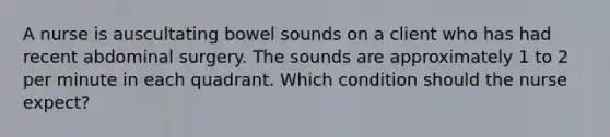 A nurse is auscultating bowel sounds on a client who has had recent abdominal surgery. The sounds are approximately 1 to 2 per minute in each quadrant. Which condition should the nurse expect?