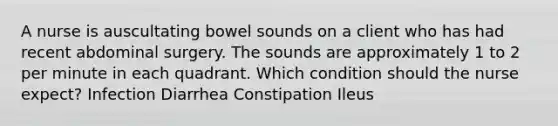 A nurse is auscultating bowel sounds on a client who has had recent abdominal surgery. The sounds are approximately 1 to 2 per minute in each quadrant. Which condition should the nurse expect? Infection Diarrhea Constipation Ileus