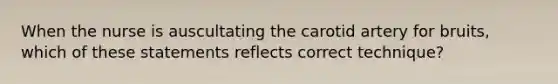 When the nurse is auscultating the carotid artery for bruits, which of these statements reflects correct technique?