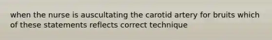 when the nurse is auscultating the carotid artery for bruits which of these statements reflects correct technique