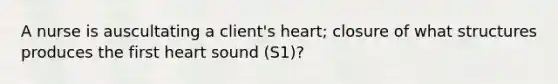 A nurse is auscultating a client's heart; closure of what structures produces the first heart sound (S1)?