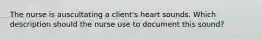 The nurse is auscultating a client's heart sounds. Which description should the nurse use to document this sound?