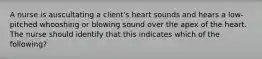 A nurse is auscultating a client's heart sounds and hears a low-pitched whooshing or blowing sound over the apex of the heart. The nurse should identify that this indicates which of the following?