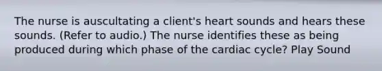 The nurse is auscultating a client's heart sounds and hears these sounds. (Refer to audio.) The nurse identifies these as being produced during which phase of the cardiac cycle? Play Sound