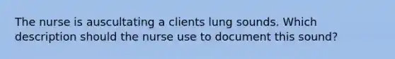 The nurse is auscultating a clients lung sounds. Which description should the nurse use to document this sound?