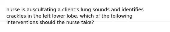 nurse is auscultating a client's lung sounds and identifies crackles in the left lower lobe. which of the following interventions should the nurse take?