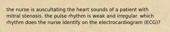 the nurse is auscultating the heart sounds of a patient with mitral stenosis. the pulse rhythm is weak and irregular. which rhythm does the nurse identify on the electrocardiogram (ECG)?