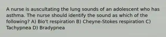 A nurse is auscultating the lung sounds of an adolescent who has asthma. The nurse should identify the sound as which of the following? A) Bio't respiration B) Cheyne-Stokes respiration C) Tachypnea D) Bradypnea