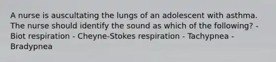 A nurse is auscultating the lungs of an adolescent with asthma. The nurse should identify the sound as which of the following? - Biot respiration - Cheyne-Stokes respiration - Tachypnea - Bradypnea