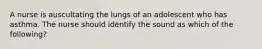 A nurse is auscultating the lungs of an adolescent who has asthma. The nurse should identify the sound as which of the following?