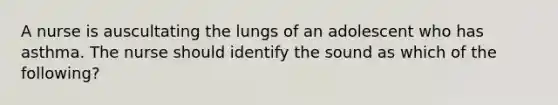 A nurse is auscultating the lungs of an adolescent who has asthma. The nurse should identify the sound as which of the following?