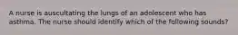 A nurse is auscultating the lungs of an adolescent who has asthma. The nurse should identify which of the following sounds?