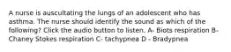 A nurse is auscultating the lungs of an adolescent who has asthma. The nurse should identify the sound as which of the following? Click the audio button to listen. A- Biots respiration B- Chaney Stokes respiration C- tachypnea D - Bradypnea