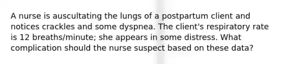 A nurse is auscultating the lungs of a postpartum client and notices crackles and some dyspnea. The client's respiratory rate is 12 breaths/minute; she appears in some distress. What complication should the nurse suspect based on these data?