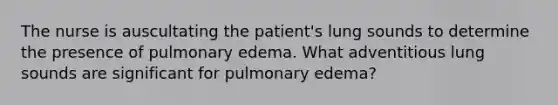 The nurse is auscultating the patient's lung sounds to determine the presence of pulmonary edema. What adventitious lung sounds are significant for pulmonary edema?