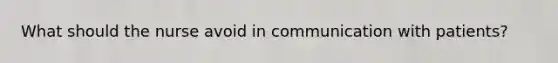 What should the nurse avoid in communication with patients?