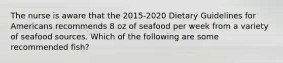 The nurse is aware that the 2015-2020 Dietary Guidelines for Americans recommends 8 oz of seafood per week from a variety of seafood sources. Which of the following are some recommended fish?