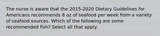 The nurse is aware that the 2015-2020 Dietary Guidelines for Americans recommends 8 oz of seafood per week from a variety of seafood sources. Which of the following are some recommended fish? Select all that apply.