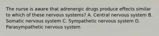 The nurse is aware that adrenergic drugs produce effects similar to which of these nervous systems? A. Central nervous system B. Somatic nervous system C. Sympathetic nervous system D. Parasympathetic nervous system