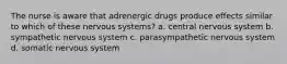 The nurse is aware that adrenergic drugs produce effects similar to which of these nervous systems? a. central nervous system b. sympathetic nervous system c. parasympathetic nervous system d. somatic nervous system