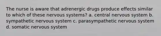 The nurse is aware that adrenergic drugs produce effects similar to which of these nervous systems? a. central nervous system b. sympathetic nervous system c. parasympathetic nervous system d. somatic nervous system