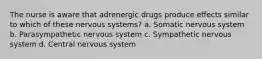 The nurse is aware that adrenergic drugs produce effects similar to which of these nervous systems? a. Somatic nervous system b. Parasympathetic nervous system c. Sympathetic nervous system d. Central nervous system