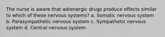 The nurse is aware that adrenergic drugs produce effects similar to which of these nervous systems? a. Somatic nervous system b. Parasympathetic nervous system c. Sympathetic nervous system d. Central nervous system