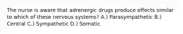 The nurse is aware that adrenergic drugs produce effects similar to which of these nervous systems? A.) Parasympathetic B.) Central C.) Sympathetic D.) Somatic