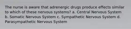 The nurse is aware that adrenergic drugs produce effects similar to which of these nervous systems? a. Central Nervous System b. Somatic Nervous System c. Sympathetic Nervous System d. Parasympathetic Nervous System