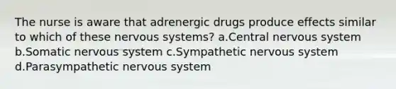 The nurse is aware that adrenergic drugs produce effects similar to which of these nervous systems? a.Central nervous system b.Somatic nervous system c.Sympathetic nervous system d.Parasympathetic nervous system