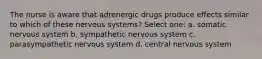 The nurse is aware that adrenergic drugs produce effects similar to which of these nervous systems? Select one: a. somatic nervous system b. sympathetic nervous system c. parasympathetic nervous system d. central nervous system