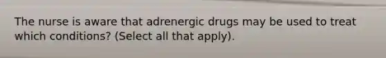 The nurse is aware that adrenergic drugs may be used to treat which conditions? (Select all that apply).