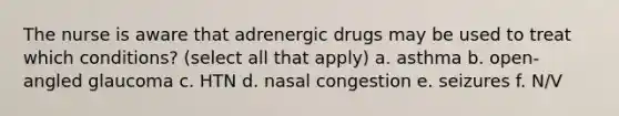 The nurse is aware that adrenergic drugs may be used to treat which conditions? (select all that apply) a. asthma b. open-angled glaucoma c. HTN d. nasal congestion e. seizures f. N/V