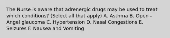 The Nurse is aware that adrenergic drugs may be used to treat which conditions? (Select all that apply) A. Asthma B. Open - Angel glaucoma C. Hypertension D. Nasal Congestions E. Seizures F. Nausea and Vomiting