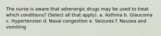 The nurse is aware that adrenergic drugs may be used to treat which conditions? (Select all that apply). a. Asthma b. Glaucoma c. Hypertension d. Nasal congestion e. Seizures f. Nausea and vomiting