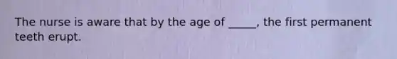 The nurse is aware that by the age of _____, the first permanent teeth erupt.