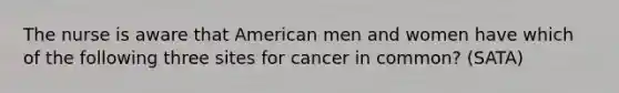 The nurse is aware that American men and women have which of the following three sites for cancer in common? (SATA)