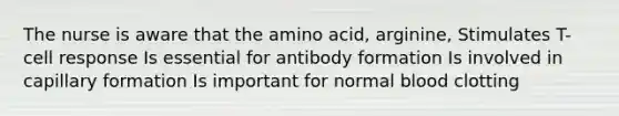 The nurse is aware that the amino acid, arginine, Stimulates T-cell response Is essential for antibody formation Is involved in capillary formation Is important for normal blood clotting