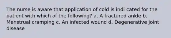 The nurse is aware that application of cold is indi-cated for the patient with which of the following? a. A fractured ankle b. Menstrual cramping c. An infected wound d. Degenerative joint disease