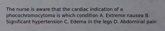 The nurse is aware that the cardiac indication of a phocochromocytoma is which condition A. Extreme nausea B. Significant hypertension C. Edema in the legs D. Abdominal pain