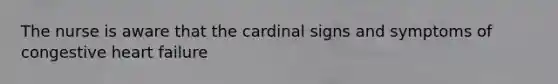 The nurse is aware that the cardinal signs and symptoms of congestive heart failure