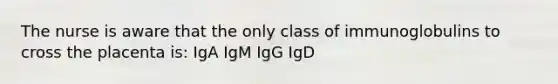 The nurse is aware that the only class of immunoglobulins to cross the placenta is: IgA IgM IgG IgD