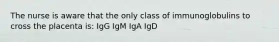 The nurse is aware that the only class of immunoglobulins to cross the placenta is: IgG IgM IgA IgD